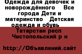 Одежда для девочек и новорождённого  - Все города Дети и материнство » Детская одежда и обувь   . Татарстан респ.,Чистопольский р-н